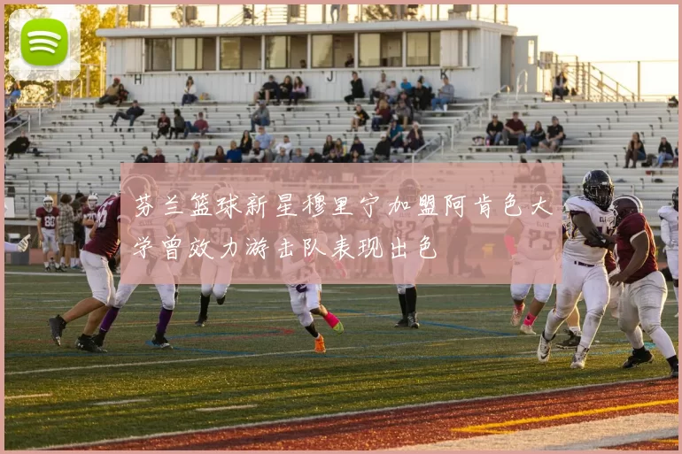 芬兰篮球新星穆里宁加盟阿肯色大学曾效力游击队表现出色