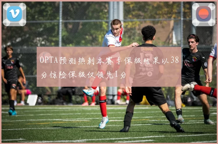 OPTA预测热刺本赛季保级结果以38分惊险保级仅领先1分