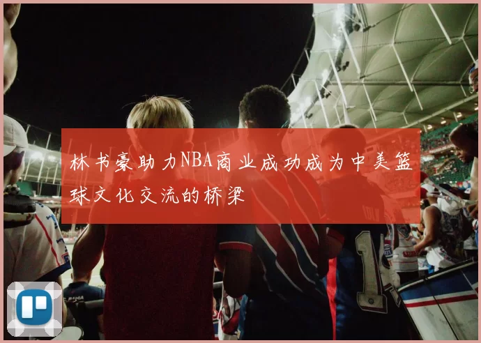 林书豪助力NBA商业成功成为中美篮球文化交流的桥梁