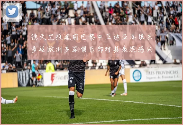 德天空报道前巴黎中卫迪亚洛谋求重返欧洲多家俱乐部对其表现感兴趣