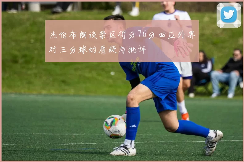 杰伦布朗谈禁区得分76分回应外界对三分球的质疑与批评