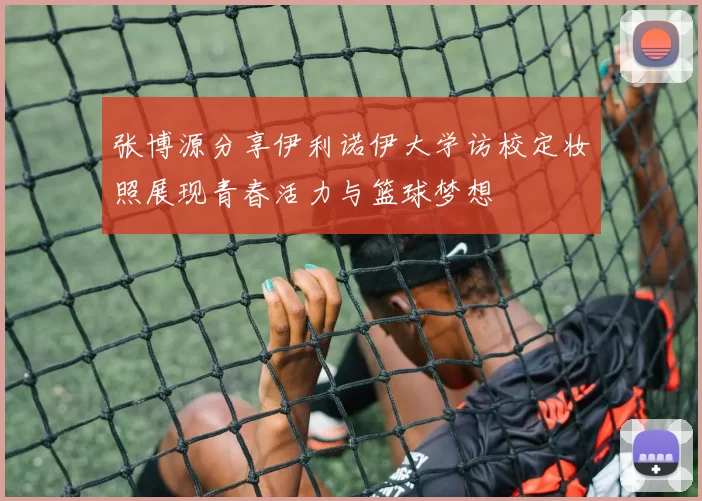 张博源分享伊利诺伊大学访校定妆照展现青春活力与篮球梦想