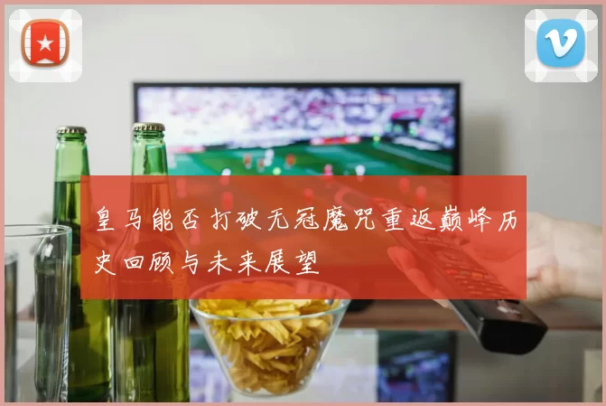 皇马能否打破无冠魔咒重返巅峰历史回顾与未来展望
