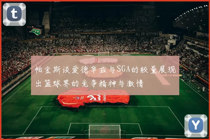 帕金斯谈爱德华兹与SGA的较量展现出篮球界的竞争精神与激情