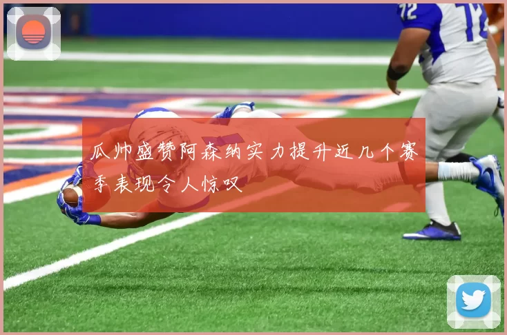 瓜帅盛赞阿森纳实力提升近几个赛季表现令人惊叹