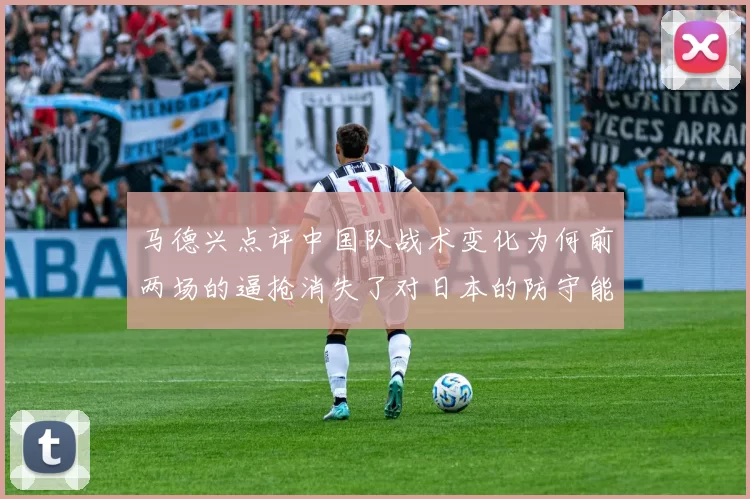 马德兴点评中国队战术变化为何前两场的逼抢消失了对日本的防守能否奏效