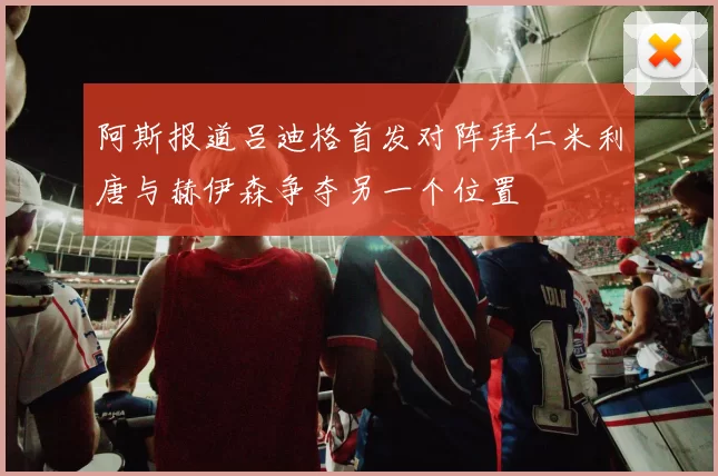 阿斯报道吕迪格首发对阵拜仁米利唐与赫伊森争夺另一个位置