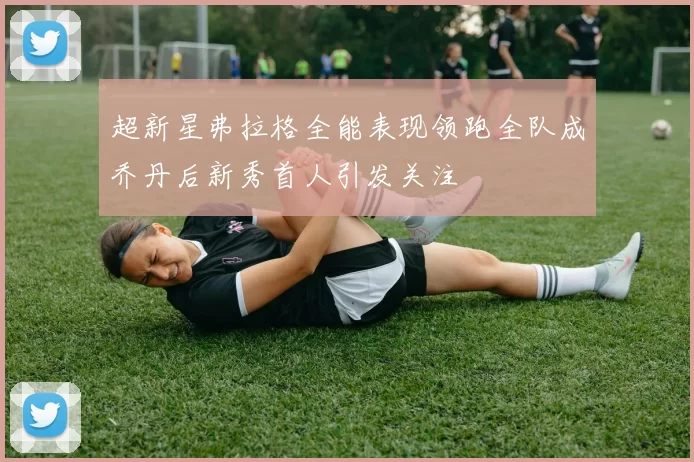 超新星弗拉格全能表现领跑全队成乔丹后新秀首人引发关注