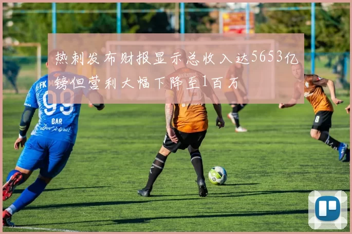 热刺发布财报显示总收入达5653亿镑但营利大幅下降至1百万