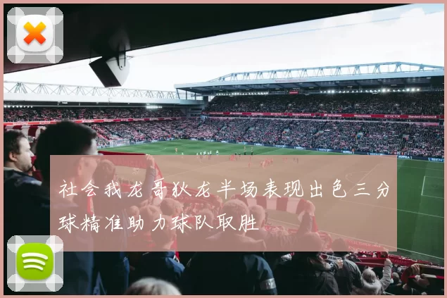 社会我龙哥狄龙半场表现出色三分球精准助力球队取胜
