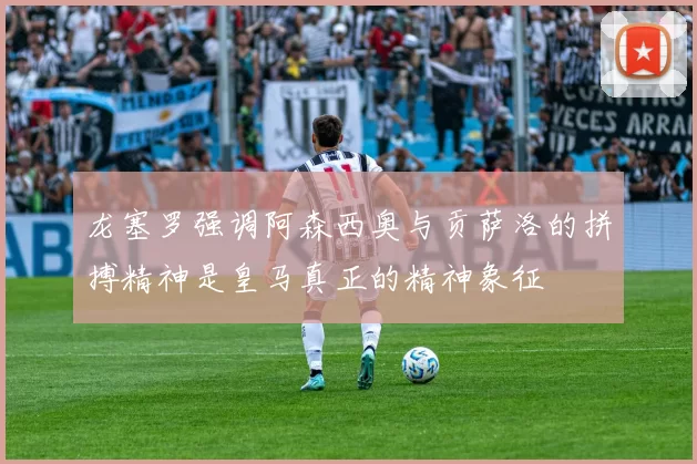 龙塞罗强调阿森西奥与贡萨洛的拼搏精神是皇马真正的精神象征