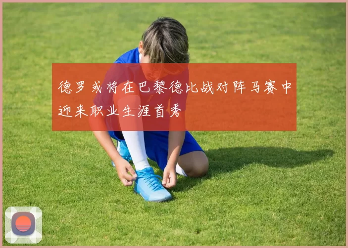 德罗或将在巴黎德比战对阵马赛中迎来职业生涯首秀