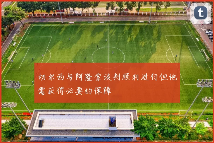 切尔西与阿隆索谈判顺利进行但他需获得必要的保障