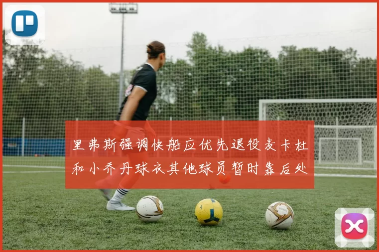 里弗斯强调快船应优先退役麦卡杜和小乔丹球衣其他球员暂时靠后处理