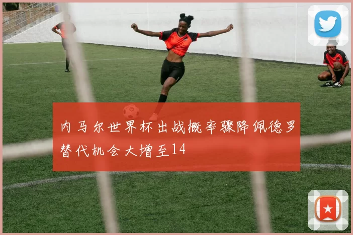 内马尔世界杯出战概率骤降佩德罗替代机会大增至14
