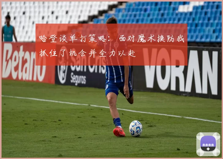 哈登谈单打策略：面对魔术换防我抓住了机会并全力以赴