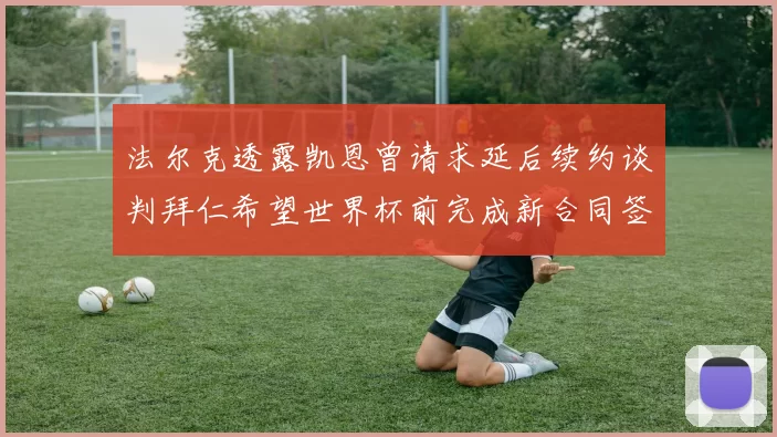 法尔克透露凯恩曾请求延后续约谈判拜仁希望世界杯前完成新合同签署