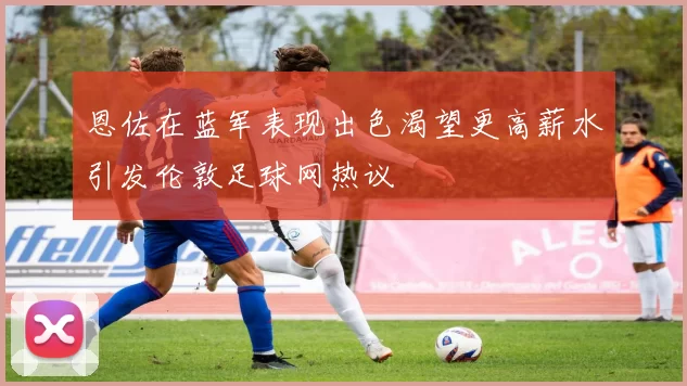 恩佐在蓝军表现出色渴望更高薪水引发伦敦足球网热议
