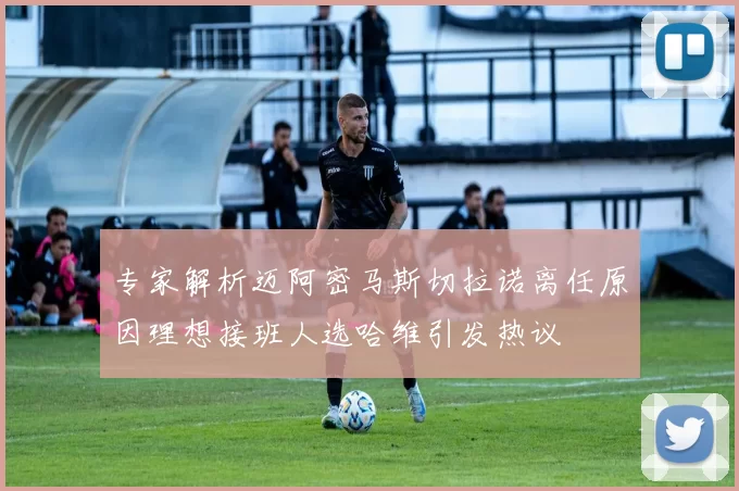 专家解析迈阿密马斯切拉诺离任原因理想接班人选哈维引发热议