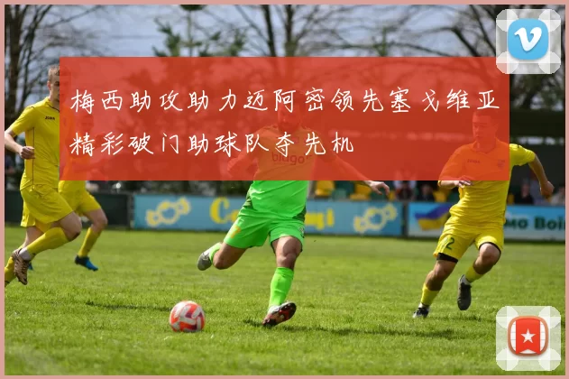 梅西助攻助力迈阿密领先塞戈维亚精彩破门助球队夺先机